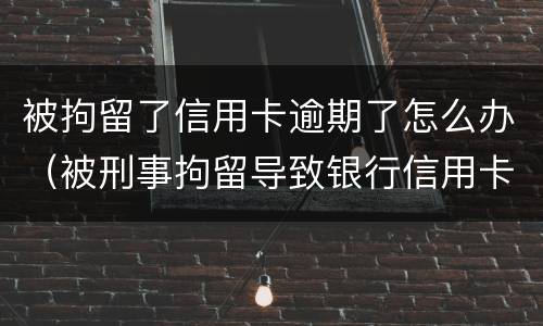 被拘留了信用卡逾期了怎么办（被刑事拘留导致银行信用卡逾期怎么办）
