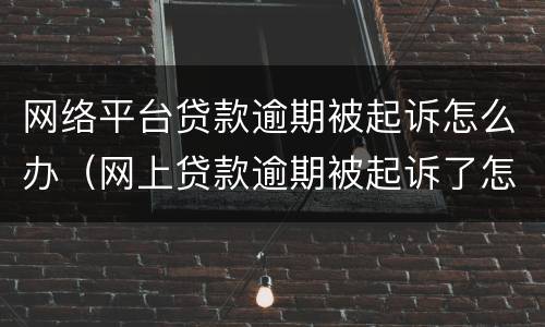 网络平台贷款逾期被起诉怎么办（网上贷款逾期被起诉了怎么办）