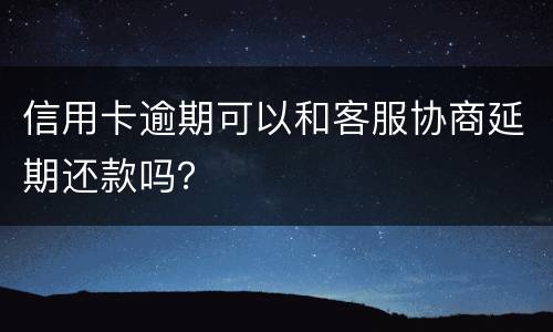 信用卡逾期可以和客服协商延期还款吗？