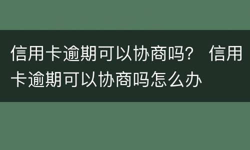 信用卡逾期可以协商吗？ 信用卡逾期可以协商吗怎么办