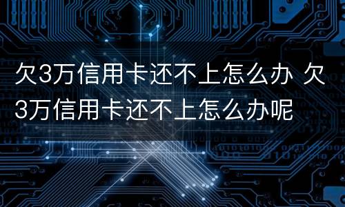 欠3万信用卡还不上怎么办 欠3万信用卡还不上怎么办呢
