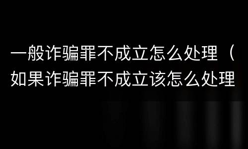 一般诈骗罪不成立怎么处理（如果诈骗罪不成立该怎么处理）