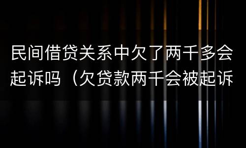 民间借贷关系中欠了两千多会起诉吗（欠贷款两千会被起诉吗）