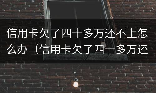 信用卡欠了四十多万还不上怎么办（信用卡欠了四十多万还不上怎么办呢）