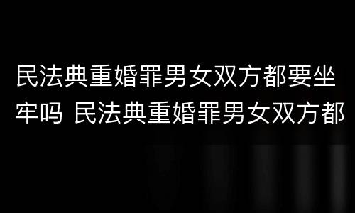民法典重婚罪男女双方都要坐牢吗 民法典重婚罪男女双方都要坐牢吗
