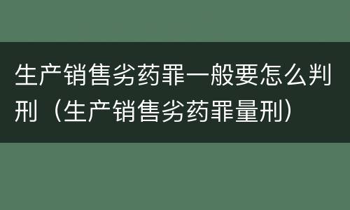 生产销售劣药罪一般要怎么判刑（生产销售劣药罪量刑）