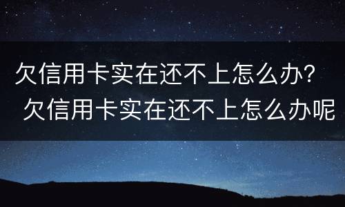 欠信用卡实在还不上怎么办？ 欠信用卡实在还不上怎么办呢
