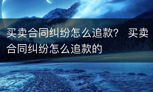 买卖合同纠纷怎么追款？ 买卖合同纠纷怎么追款的