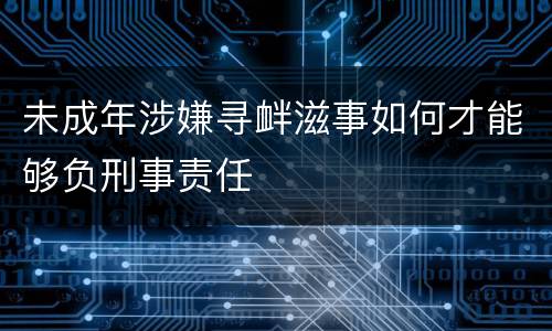未成年涉嫌寻衅滋事如何才能够负刑事责任