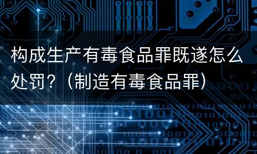 构成生产有毒食品罪既遂怎么处罚?（制造有毒食品罪）