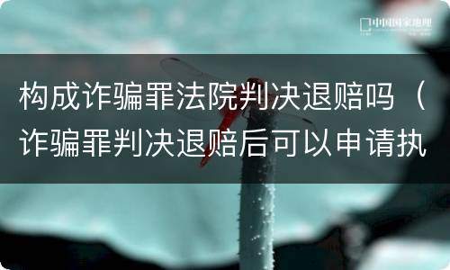 构成诈骗罪法院判决退赔吗（诈骗罪判决退赔后可以申请执行吗）