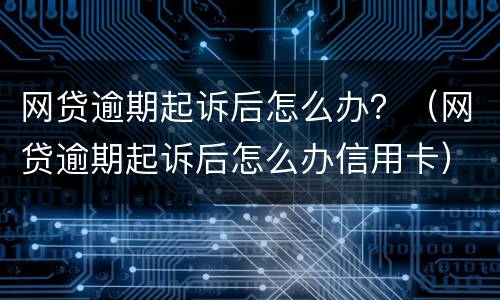 网贷逾期起诉后怎么办？（网贷逾期起诉后怎么办信用卡）