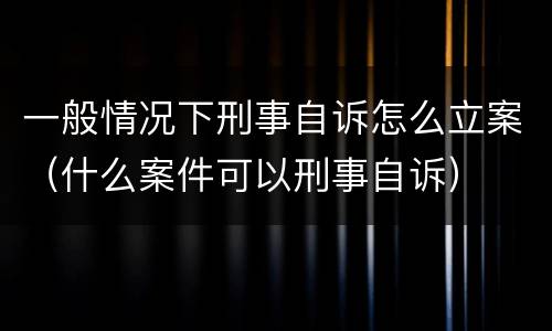 一般情况下刑事自诉怎么立案（什么案件可以刑事自诉）
