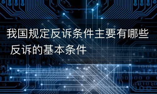 我国规定反诉条件主要有哪些 反诉的基本条件