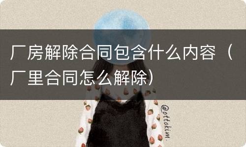 厂房解除合同包含什么内容（厂里合同怎么解除）