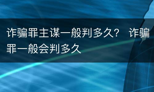诈骗罪主谋一般判多久？ 诈骗罪一般会判多久