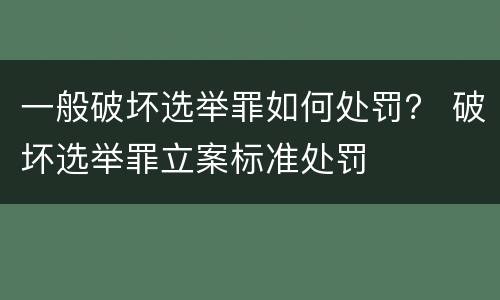一般破坏选举罪如何处罚？ 破坏选举罪立案标准处罚
