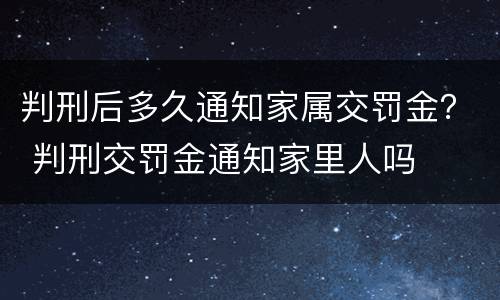 判刑后多久通知家属交罚金？ 判刑交罚金通知家里人吗