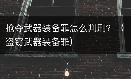 抢夺武器装备罪怎么判刑？（盗窃武器装备罪）