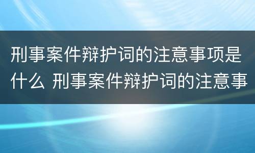 刑事案件辩护词的注意事项是什么 刑事案件辩护词的注意事项是什么呢