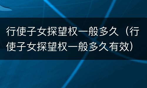 行使子女探望权一般多久（行使子女探望权一般多久有效）