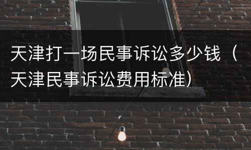 天津打一场民事诉讼多少钱（天津民事诉讼费用标准）