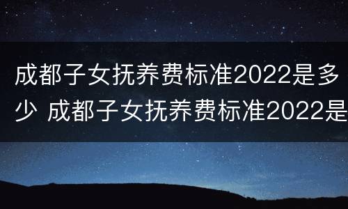 成都子女抚养费标准2022是多少 成都子女抚养费标准2022是多少钱