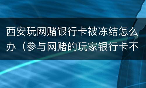 西安玩网赌银行卡被冻结怎么办（参与网赌的玩家银行卡不知不觉被冻结）