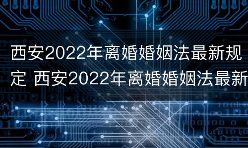 西安2022年离婚婚姻法最新规定 西安2022年离婚婚姻法最新规定视频