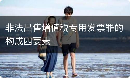 非法出售增值税专用发票罪的构成四要素