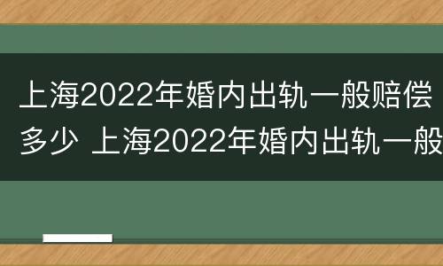 上海2022年婚内出轨一般赔偿多少 上海2022年婚内出轨一般赔偿多少金额