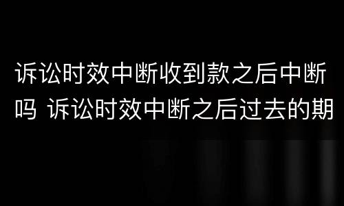 诉讼时效中断收到款之后中断吗 诉讼时效中断之后过去的期间仍然有效