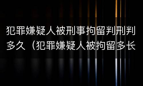 犯罪嫌疑人被刑事拘留判刑判多久（犯罪嫌疑人被拘留多长,,才能判刑）