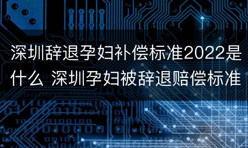 深圳辞退孕妇补偿标准2022是什么 深圳孕妇被辞退赔偿标准