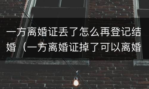 一方离婚证丢了怎么再登记结婚（一方离婚证掉了可以离婚吗）