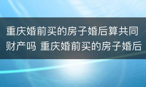 重庆婚前买的房子婚后算共同财产吗 重庆婚前买的房子婚后算共同财产吗