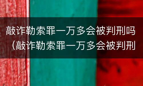 敲诈勒索罪一万多会被判刑吗（敲诈勒索罪一万多会被判刑吗判几年）