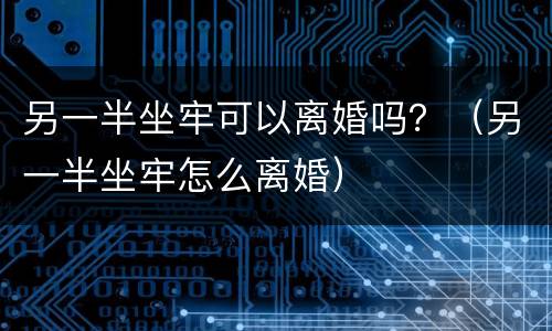 另一半坐牢可以离婚吗？（另一半坐牢怎么离婚）