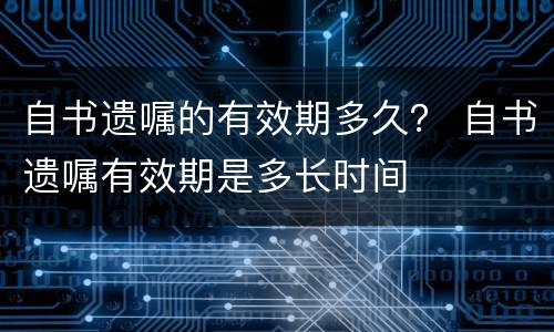 自书遗嘱的有效期多久？ 自书遗嘱有效期是多长时间