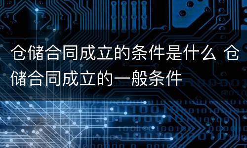 仓储合同成立的条件是什么 仓储合同成立的一般条件