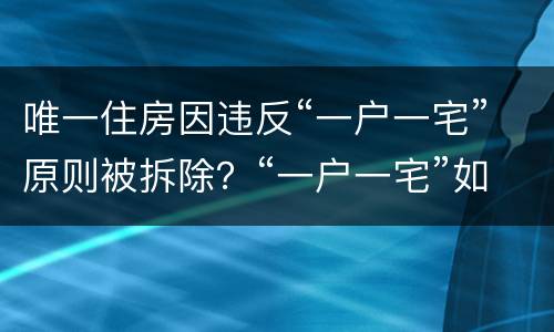 唯一住房因违反“一户一宅”原则被拆除？“一户一宅”如何认定？