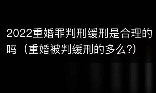 2022重婚罪判刑缓刑是合理的吗（重婚被判缓刑的多么?）