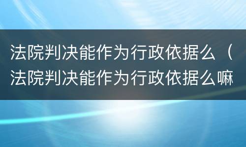 法院判决能作为行政依据么（法院判决能作为行政依据么嘛）