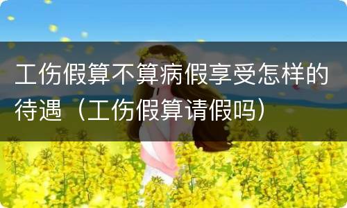 工伤假算不算病假享受怎样的待遇（工伤假算请假吗）