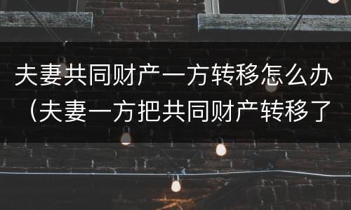 夫妻共同财产一方转移怎么办（夫妻一方把共同财产转移了怎么办）