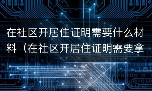 在社区开居住证明需要什么材料（在社区开居住证明需要拿啥）