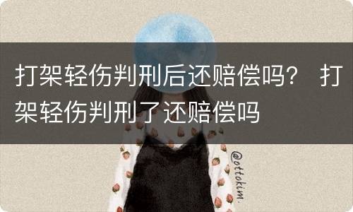 打架轻伤判刑后还赔偿吗？ 打架轻伤判刑了还赔偿吗