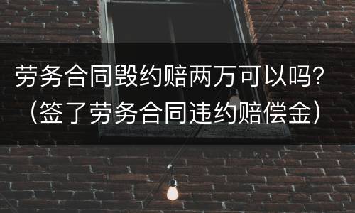 劳务合同毁约赔两万可以吗？（签了劳务合同违约赔偿金）