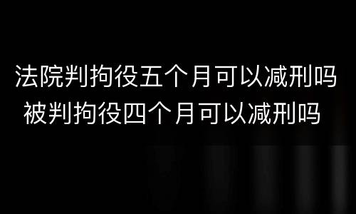 法院判拘役五个月可以减刑吗 被判拘役四个月可以减刑吗