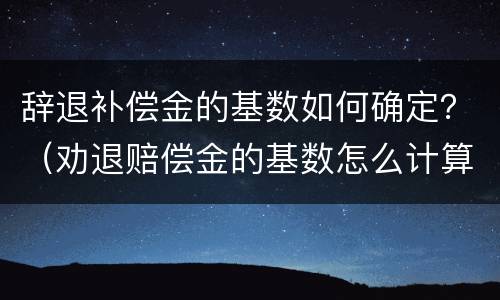 辞退补偿金的基数如何确定？（劝退赔偿金的基数怎么计算）